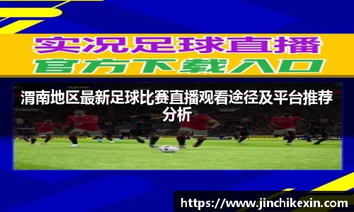 渭南地区最新足球比赛直播观看途径及平台推荐分析